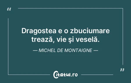 Dragostea e o zbuciumare trează, vie ş...