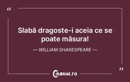Slabă dragoste-i aceia ce se poate măs...