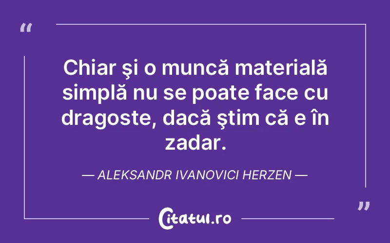 Chiar şi o muncă materială simplă nu se poate face cu dragoste, dacă ştim că e în zadar. Aleksandr Ivanovici Herzen
