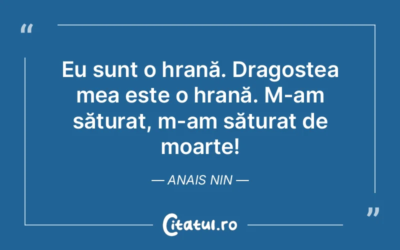Eu sunt o hrană. Dragostea mea este o hrană. M-am săturat, m-am săturat de moarte! Anais Nin