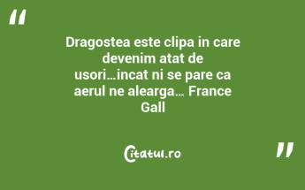Dragostea este clipa in care devenim atat de usori…incat ni se pare ca aerul ne alearga… France Gall...