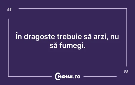 În dragoste trebuie să arzi, nu să fu...