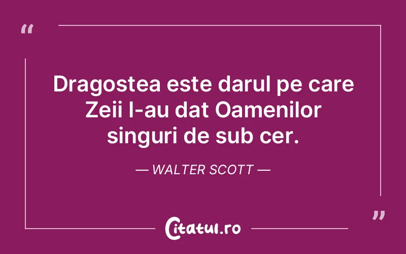 Dragostea este darul pe care Zeii l-au dat Oamenilor singuri de sub cer. Walter Scott