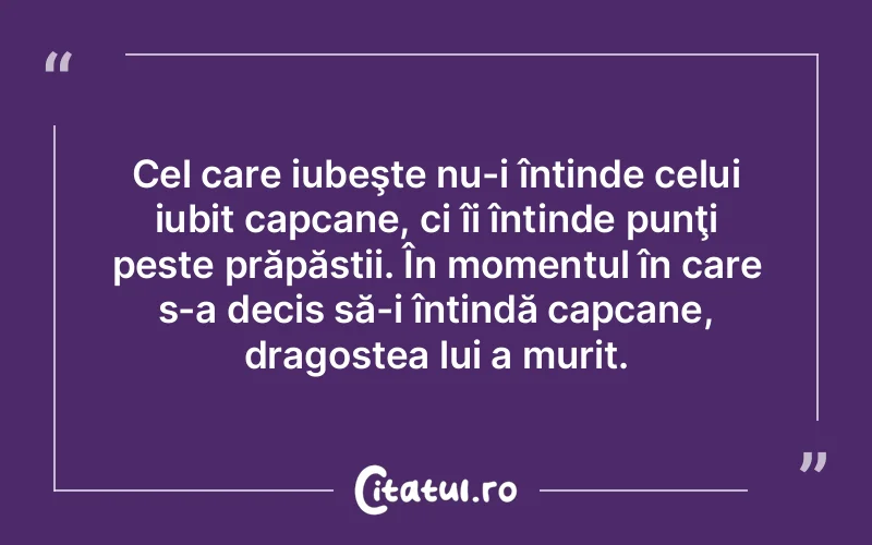 Cel care iubeşte nu-i întinde celui iubit capcane, ci îi întinde punţi peste prăpăstii. În momentul în care s-a decis să-i întindă capcane, dragostea lui a murit.