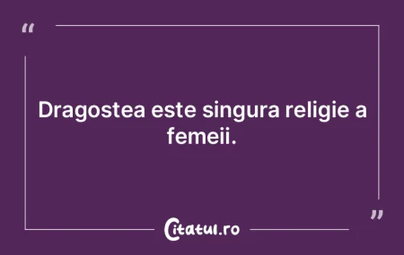 Dragostea este singura religie a femeii.
