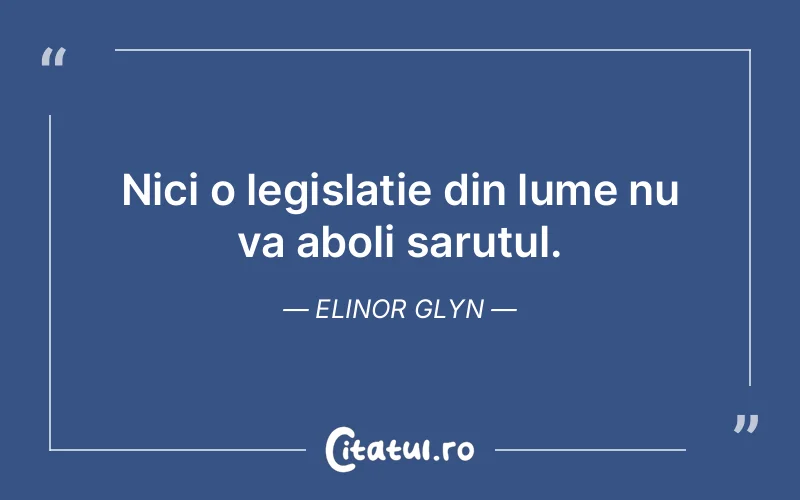 Nici o legislatie din lume nu va aboli sarutul. Elinor Glyn