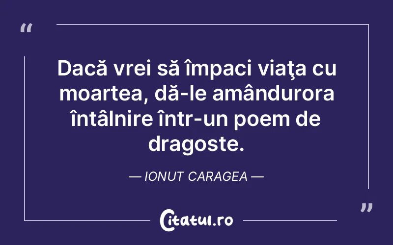 Dacă vrei să împaci viaţa cu moartea, dă-le amândurora întâlnire într-un poem de dragoste. Ionut Caragea