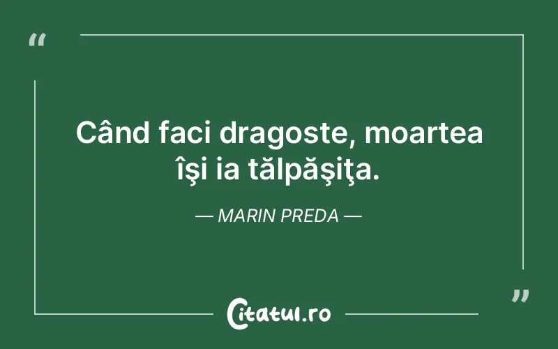 Când faci dragoste, moartea îşi ia tălpăşiţa. Marin Preda