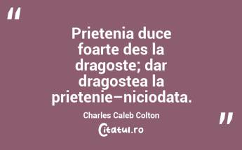 Prietenia duce foarte des la dragoste; dar dragostea la prietenie–niciodata. Charles Caleb Colton...