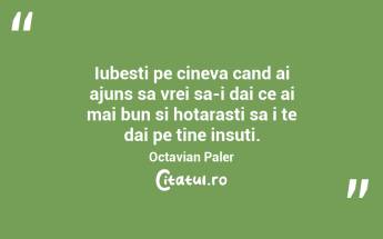 Iubesti pe cineva cand ai ajuns sa vrei sa-i dai ce ai mai bun si hotarasti sa i te dai pe tine insuti. Octavian Paler...