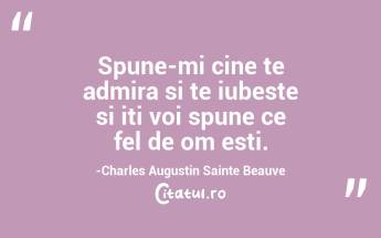 Spune-mi cine te admira si te iubeste si iti voi spune ce fel de om esti.-Charles Augustin Sainte Beauve...