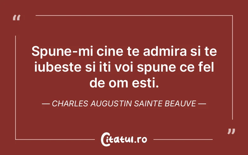 Spune-mi cine te admira si te iubeste si iti voi spune ce fel de om esti. Charles Augustin Sainte Beauve