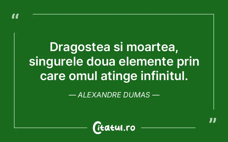 Dragostea si moartea, singurele doua elemente prin care omul atinge infinitul. Alexandre Dumas
