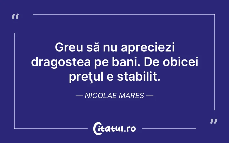 Greu să nu apreciezi dragostea pe bani. De obicei preţul e stabilit. Nicolae Mares