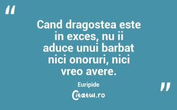 Cand dragostea este in exces, nu ii aduce unui barbat nici onoruri, nici vreo avere. Euripide...