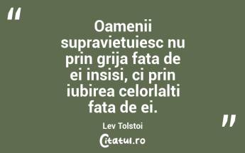 Oamenii supravietuiesc nu prin grija fata de ei insisi, ci prin iubirea celorlalti fata de ei. Lev Tolstoi...