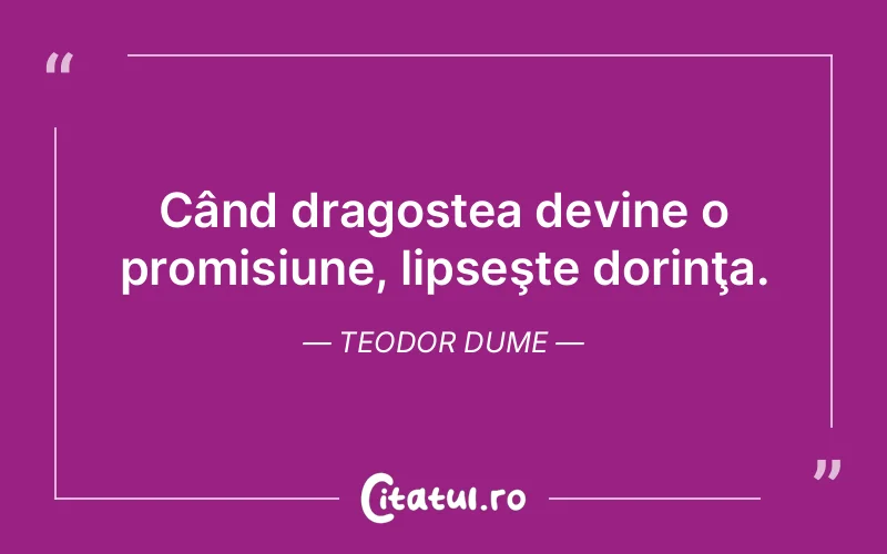 Când dragostea devine o promisiune, lipseşte dorinţa. Teodor Dume