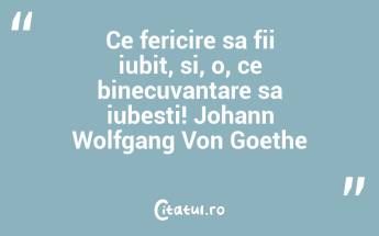Ce fericire sa fii iubit, si, o, ce binecuvantare sa iubesti! Johann Wolfgang Von Goethe...