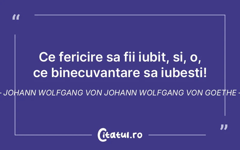 Ce fericire sa fii iubit, si, o, ce binecuvantare sa iubesti! Johann Wolfgang Von Johann Wolfgang von Goethe
