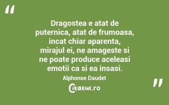 Dragostea e atat de puternica, atat de frumoasa, incat chiar aparenta, mirajul ei, ne amageste si ne poate produce aceleasi emotii ca si ea insasi. Alphonse Daudet...