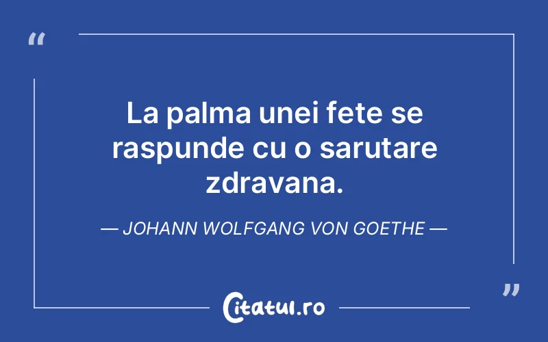 La palma unei fete se raspunde cu o sarutare zdravana. Johann Wolfgang von Goethe