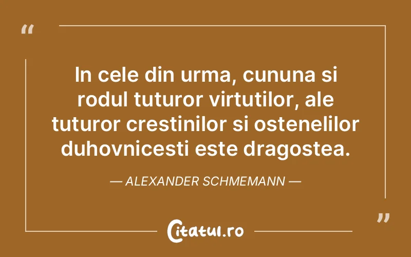 In cele din urma, cununa si rodul tuturor virtutilor, ale tuturor crestinilor si ostenelilor duhovnicesti este dragostea. Alexander Schmemann