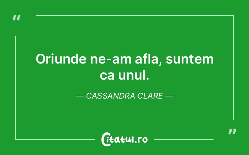 Oriunde ne-am afla, suntem ca unul. Cassandra Clare