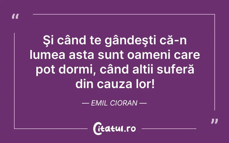 Şi când te gândeşti că-n lumea asta sunt oameni care pot dormi, când alții suferă din cauza lor! Emil Cioran