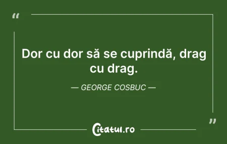 Citeste si: Dor cu dor să se cuprindă, drag cu drag....