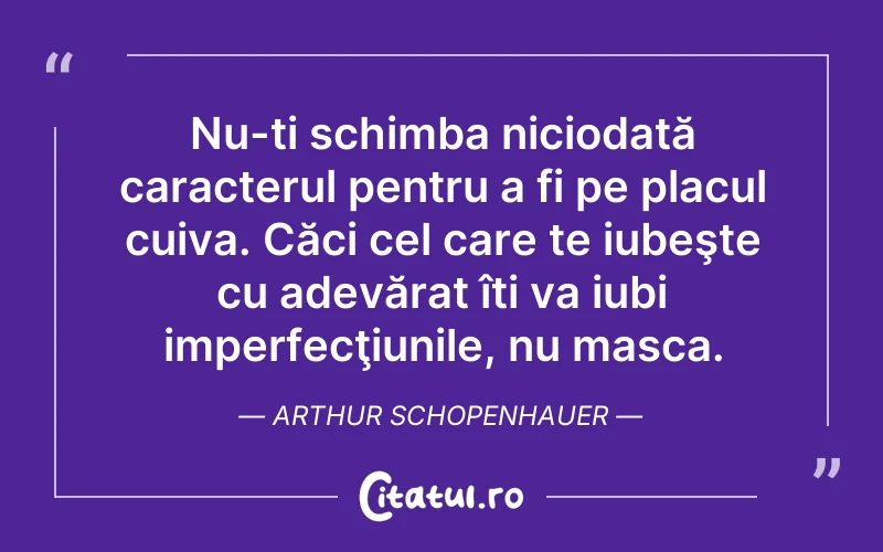 Nu-ți schimba niciodată caracterul pentru a fi pe placul cuiva. Căci cel care te iubeşte cu adevărat îți va iubi imperfecţiunile, nu masca. Arthur Schopenhauer