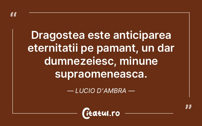 Dragostea este anticiparea eternitatii pe pamant, un dar dumnezeiesc, minune supraomeneasca. Lucio D’Ambra