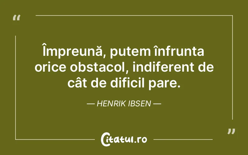 Împreună, putem înfrunta orice obstacol, indiferent de cât de dificil pare. Henrik Ibsen