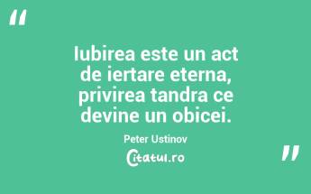Iubirea este un act de iertare eterna, privirea tandra ce devine un obicei. Peter Ustinov...