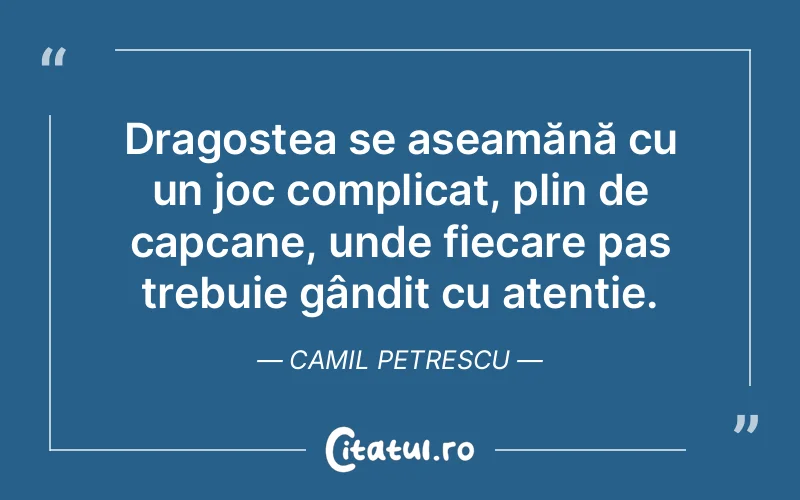 Dragostea se aseamănă cu un joc complicat, plin de capcane, unde fiecare pas trebuie gândit cu atenție. Camil Petrescu