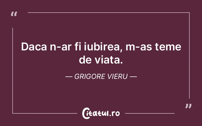 Daca n-ar fi iubirea, m-as teme de viata. Grigore Vieru