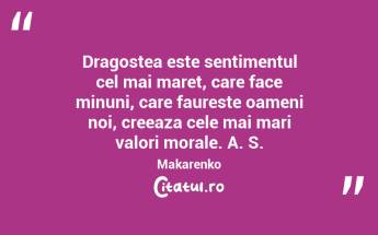 Dragostea este sentimentul cel mai maret, care face minuni, care faureste oameni noi, creeaza cele mai mari valori morale. A. S. Makarenko...