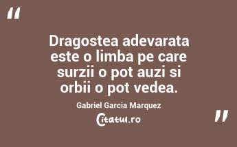 Dragostea adevarata este o limba pe care surzii o pot auzi si orbii o pot vedea. Gabriel Garcia Marquez...