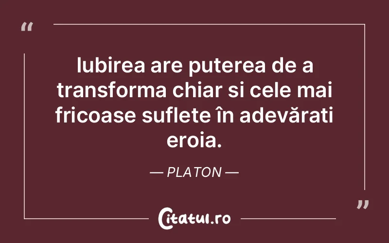 Iubirea are puterea de a transforma chiar și cele mai fricoase suflete în adevărați eroia. Platon