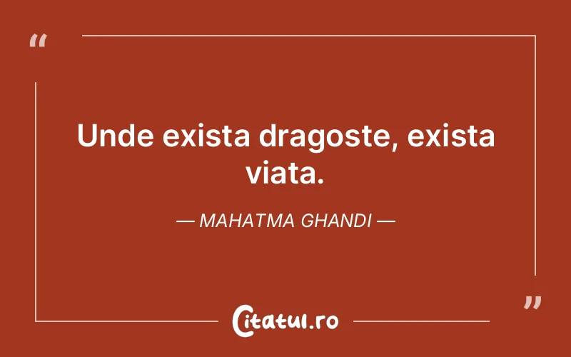 Unde exista dragoste, exista viata. Mahatma Ghandi