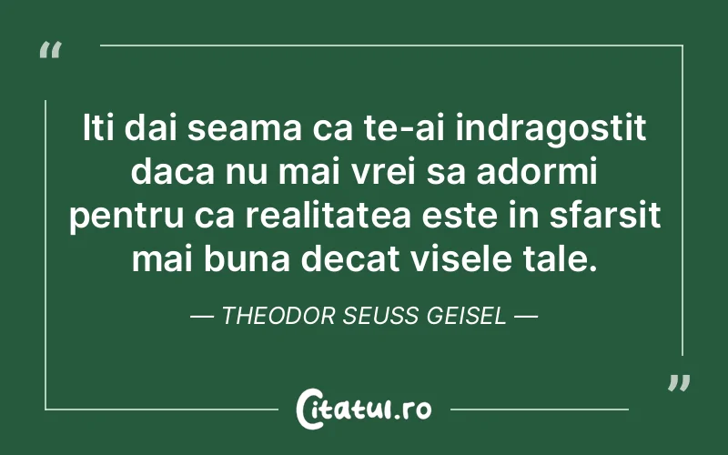 Iti dai seama ca te-ai indragostit daca nu mai vrei sa adormi pentru ca realitatea este in sfarsit mai buna decat visele tale. Theodor Seuss Geisel
