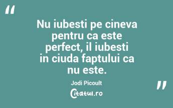 Nu iubesti pe cineva pentru ca este perfect, il iubesti in ciuda faptului ca nu este. Jodi Picoult...