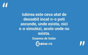 Iubirea este ceva atat de deosebit incat n-o poti ascunde, unde exista, nici s-o simulezi, acolo unde nu exista. Doamna de Sabie...