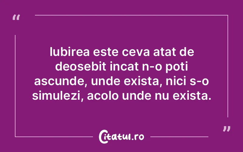 Iubirea este ceva atat de deosebit incat n-o poti ascunde, unde exista, nici s-o simulezi, acolo unde nu exista.