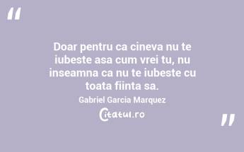 Doar pentru ca cineva nu te iubeste asa cum vrei tu, nu inseamna ca nu te iubeste cu toata fiinta sa. Gabriel Garcia Marquez...