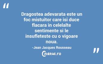 Dragostea adevarata este un foc mistuitor care isi duce flacara in celelalte sentimente si le insufleteste cu o vigoare noua.-Jean Jacques Rousseau...