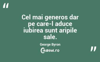 Cel mai generos dar pe care-l aduce iubirea sunt aripile sale. George Byron...