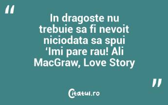 In dragoste nu trebuie sa fi nevoit niciodata sa spui ‘Imi pare rau! Ali MacGraw, Love Story...