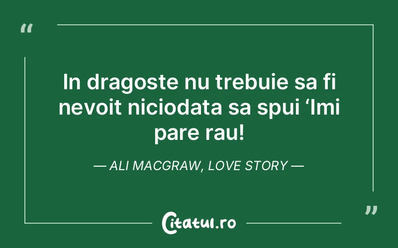 In dragoste nu trebuie sa fi nevoit niciodata sa spui ‘Imi pare rau! Ali MacGraw, Love Story