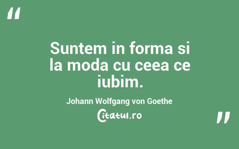 Suntem in forma si la moda cu ceea ce iubim. Johann Wolfgang von Goethe