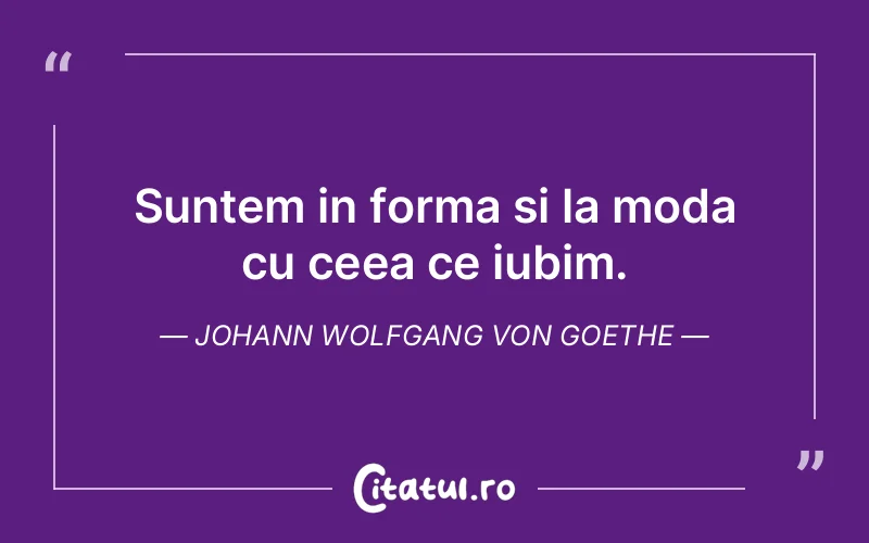 Suntem in forma si la moda cu ceea ce iubim. Johann Wolfgang von Goethe